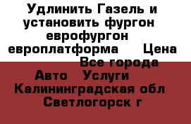 Удлинить Газель и установить фургон, еврофургон ( европлатформа ) › Цена ­ 30 000 - Все города Авто » Услуги   . Калининградская обл.,Светлогорск г.